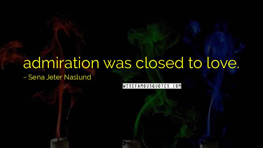 Sena Jeter Naslund Quotes: admiration was closed to love.