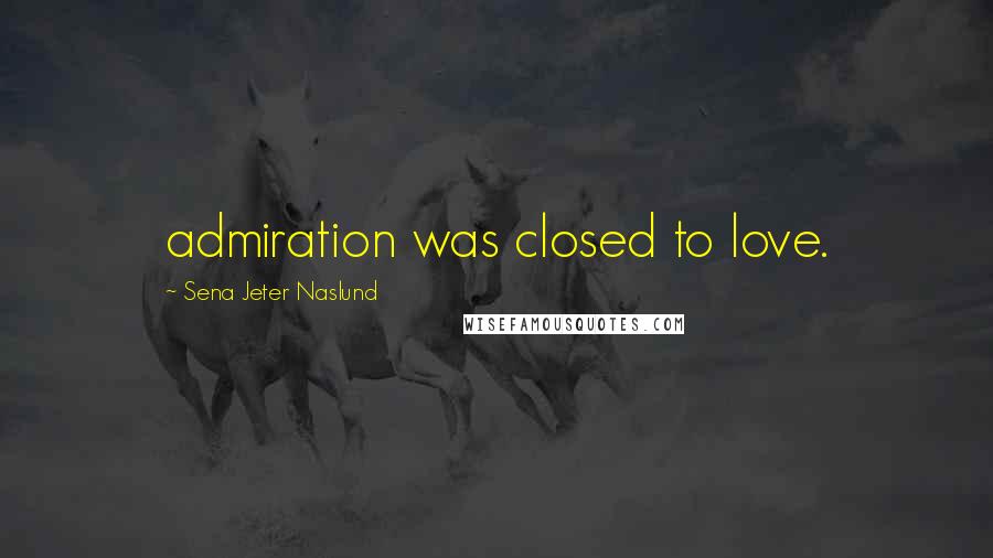 Sena Jeter Naslund Quotes: admiration was closed to love.