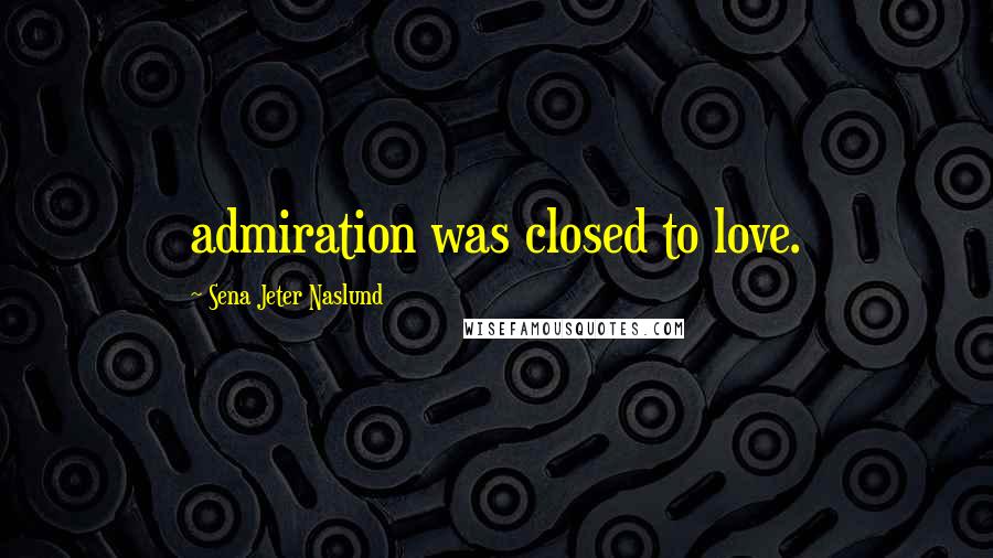 Sena Jeter Naslund Quotes: admiration was closed to love.