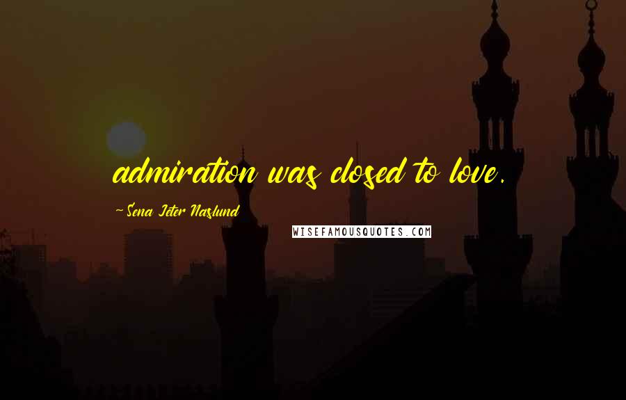 Sena Jeter Naslund Quotes: admiration was closed to love.