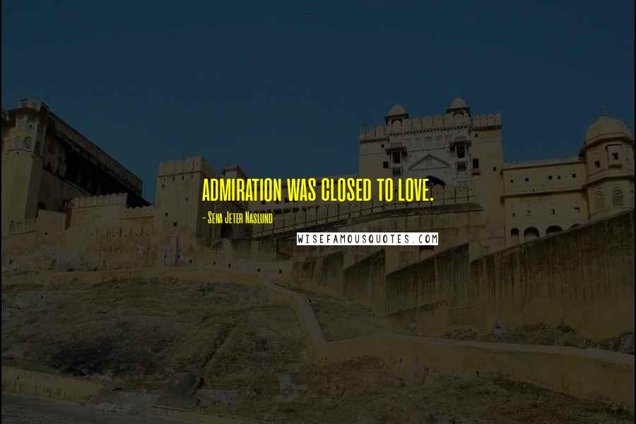 Sena Jeter Naslund Quotes: admiration was closed to love.