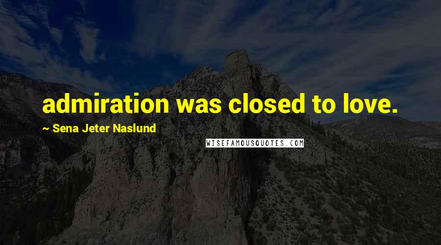 Sena Jeter Naslund Quotes: admiration was closed to love.