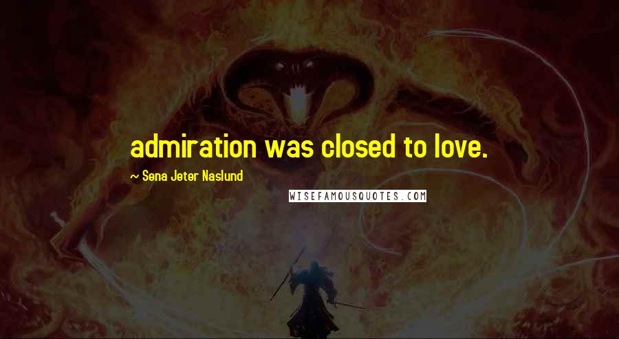 Sena Jeter Naslund Quotes: admiration was closed to love.