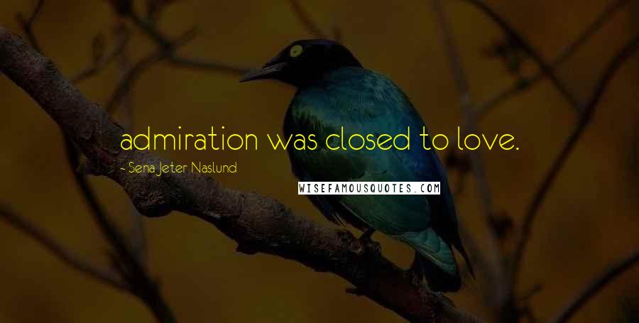 Sena Jeter Naslund Quotes: admiration was closed to love.