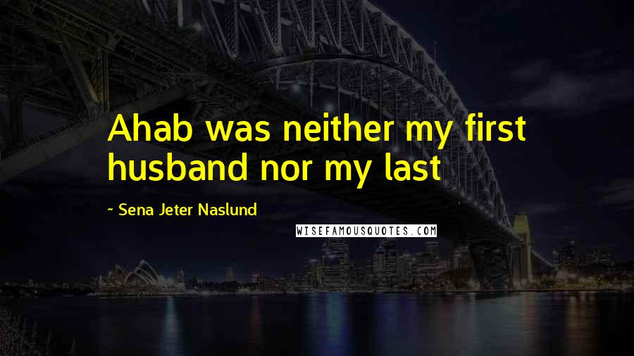 Sena Jeter Naslund Quotes: Ahab was neither my first husband nor my last