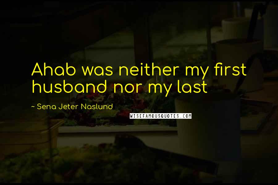 Sena Jeter Naslund Quotes: Ahab was neither my first husband nor my last