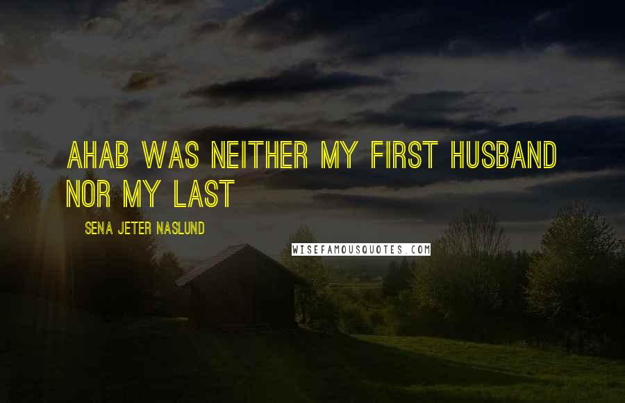 Sena Jeter Naslund Quotes: Ahab was neither my first husband nor my last