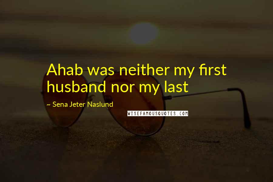 Sena Jeter Naslund Quotes: Ahab was neither my first husband nor my last