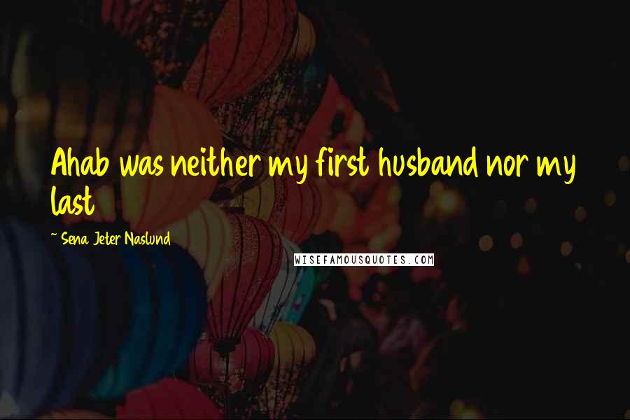 Sena Jeter Naslund Quotes: Ahab was neither my first husband nor my last