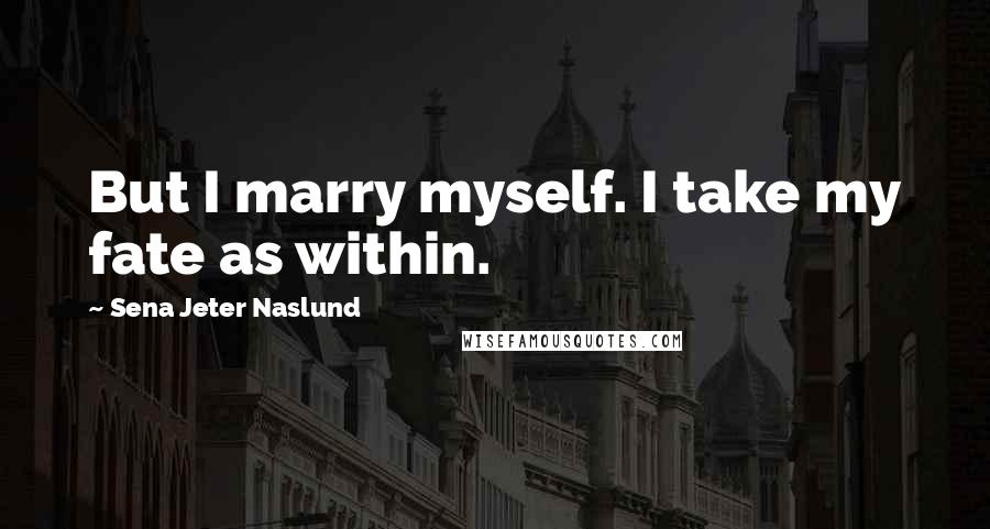 Sena Jeter Naslund Quotes: But I marry myself. I take my fate as within.