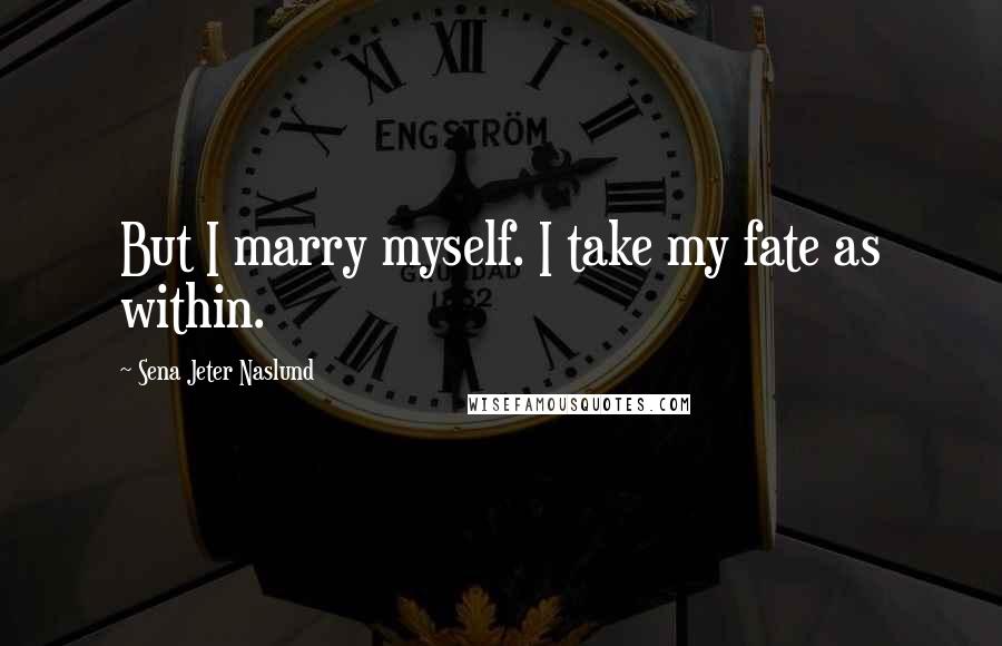 Sena Jeter Naslund Quotes: But I marry myself. I take my fate as within.