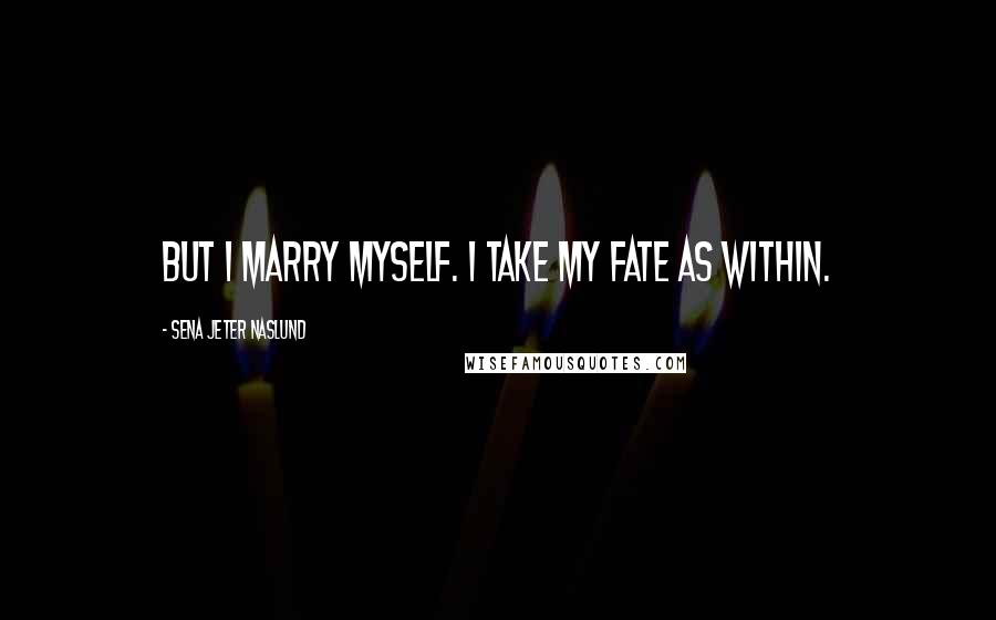 Sena Jeter Naslund Quotes: But I marry myself. I take my fate as within.