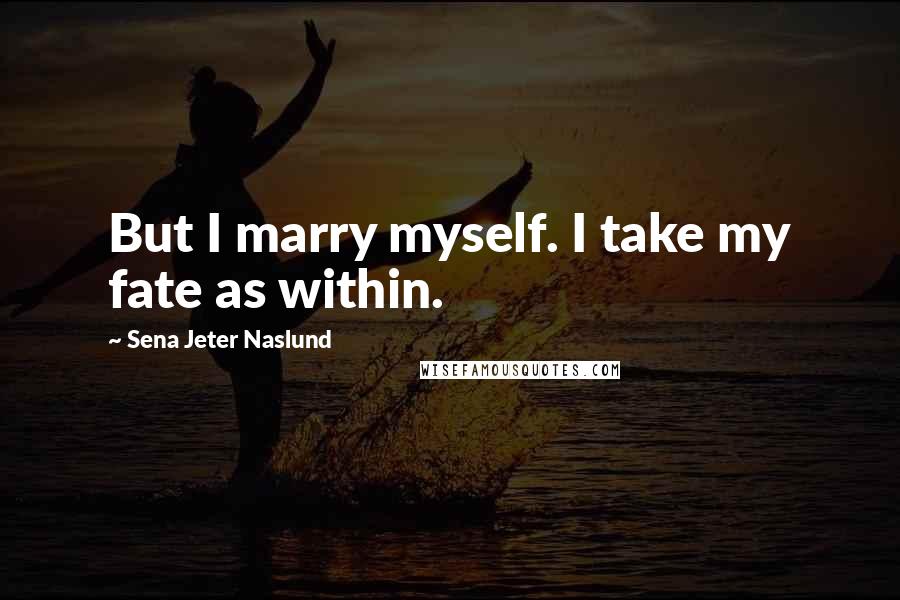 Sena Jeter Naslund Quotes: But I marry myself. I take my fate as within.