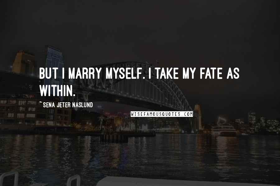 Sena Jeter Naslund Quotes: But I marry myself. I take my fate as within.