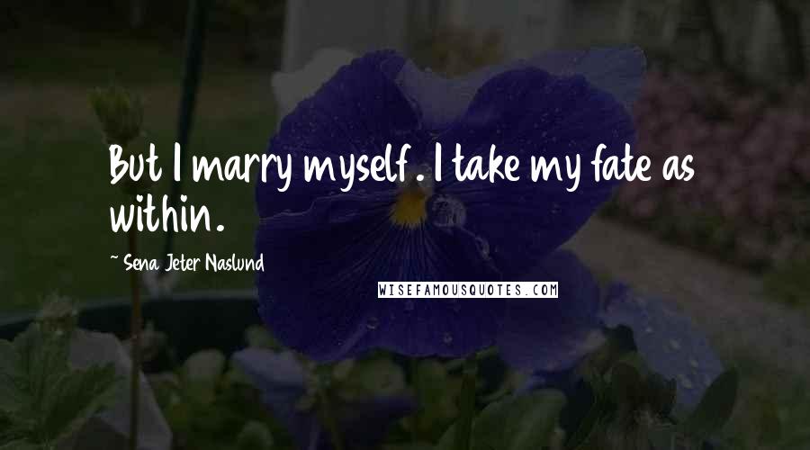 Sena Jeter Naslund Quotes: But I marry myself. I take my fate as within.