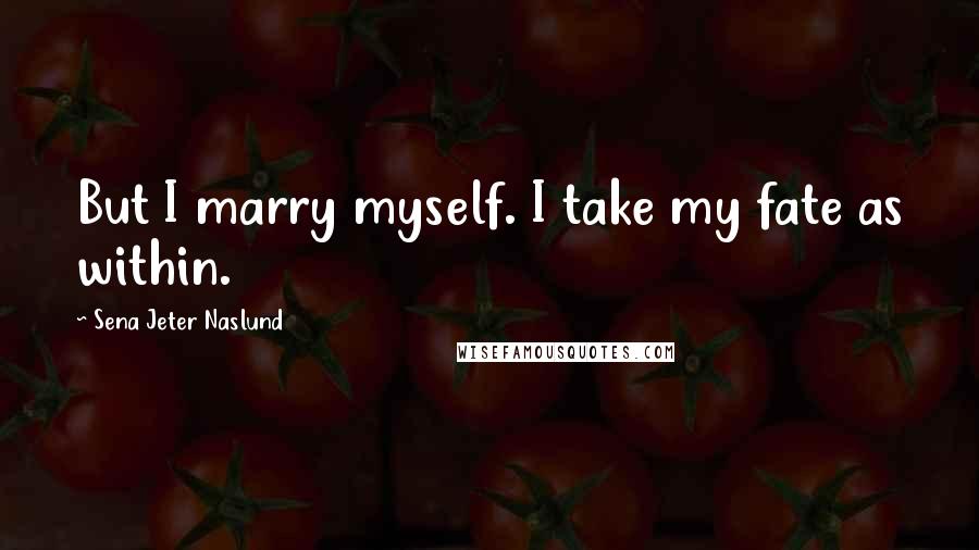 Sena Jeter Naslund Quotes: But I marry myself. I take my fate as within.