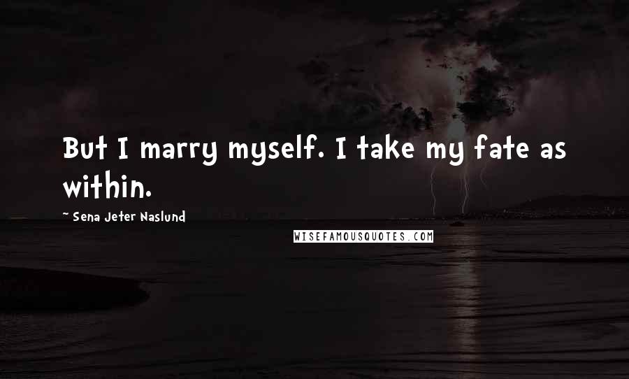 Sena Jeter Naslund Quotes: But I marry myself. I take my fate as within.