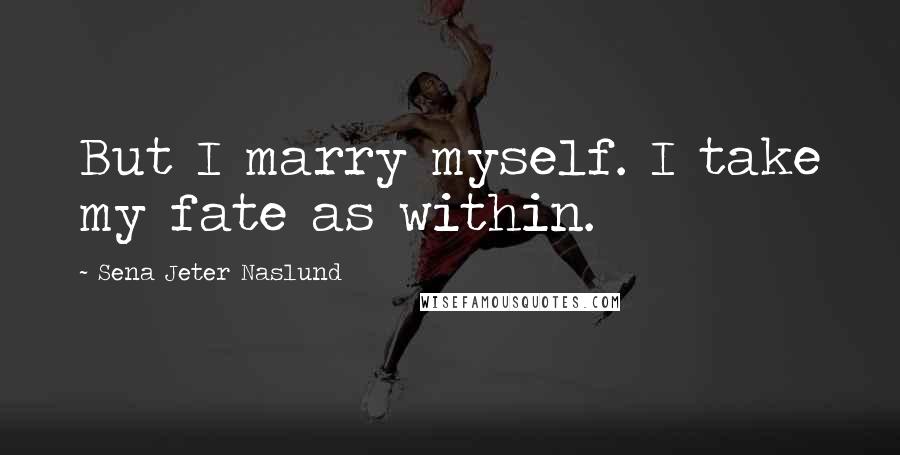 Sena Jeter Naslund Quotes: But I marry myself. I take my fate as within.