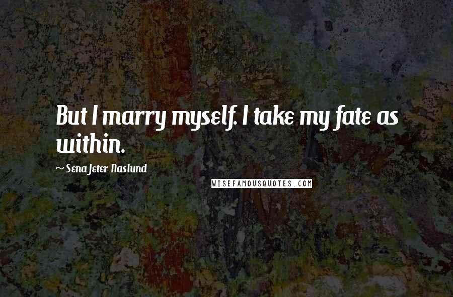 Sena Jeter Naslund Quotes: But I marry myself. I take my fate as within.