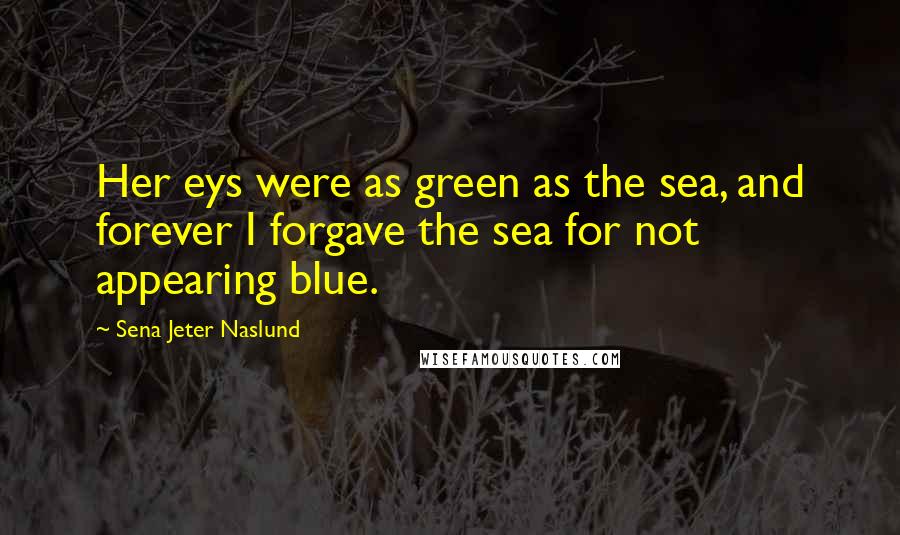 Sena Jeter Naslund Quotes: Her eys were as green as the sea, and forever I forgave the sea for not appearing blue.