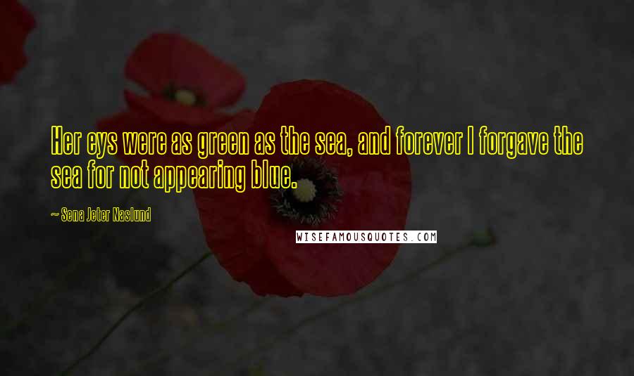 Sena Jeter Naslund Quotes: Her eys were as green as the sea, and forever I forgave the sea for not appearing blue.