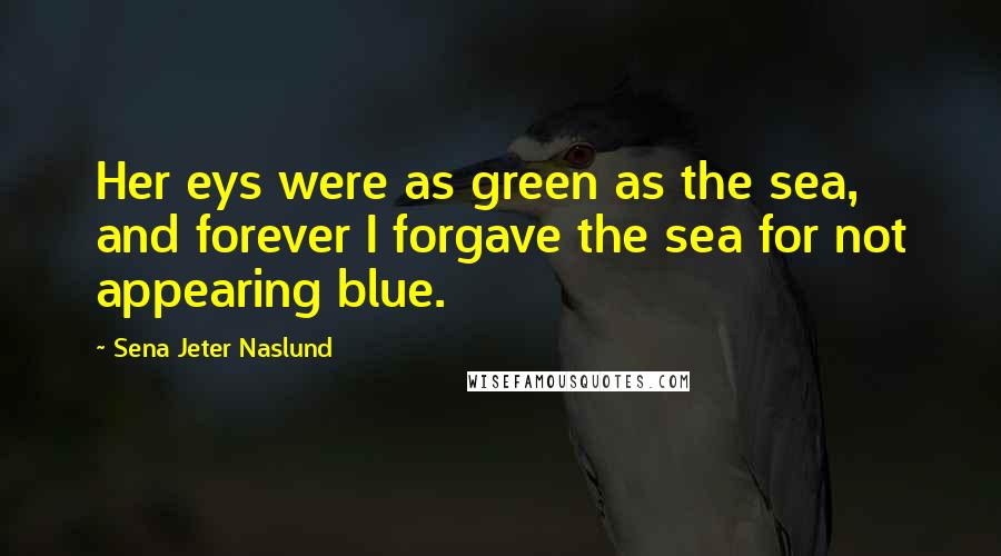 Sena Jeter Naslund Quotes: Her eys were as green as the sea, and forever I forgave the sea for not appearing blue.