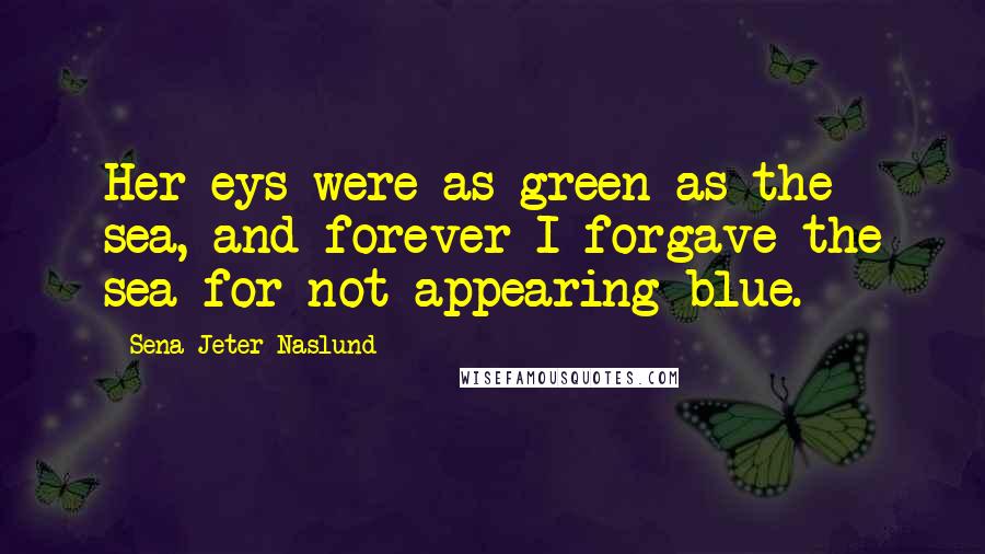 Sena Jeter Naslund Quotes: Her eys were as green as the sea, and forever I forgave the sea for not appearing blue.