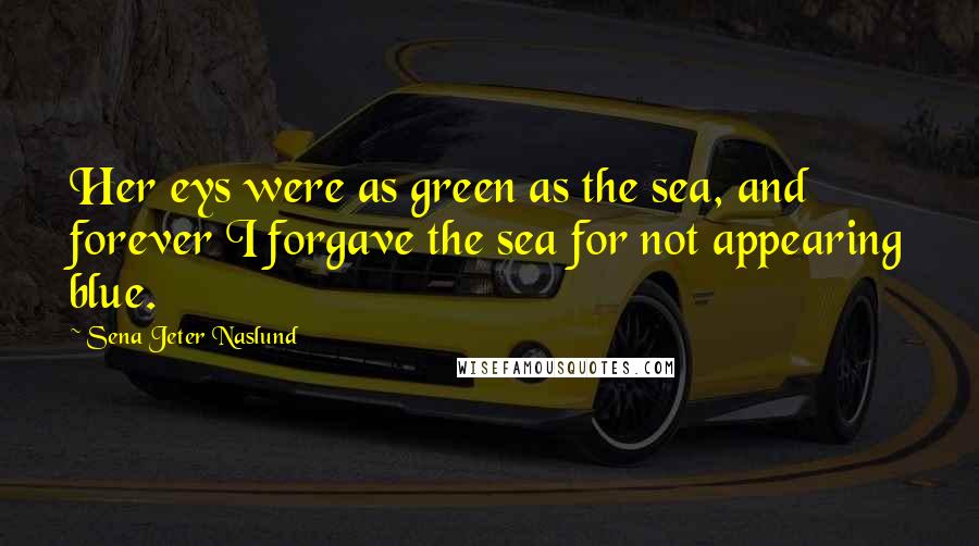 Sena Jeter Naslund Quotes: Her eys were as green as the sea, and forever I forgave the sea for not appearing blue.