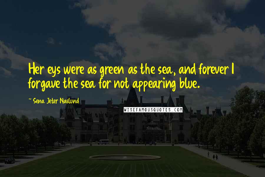 Sena Jeter Naslund Quotes: Her eys were as green as the sea, and forever I forgave the sea for not appearing blue.