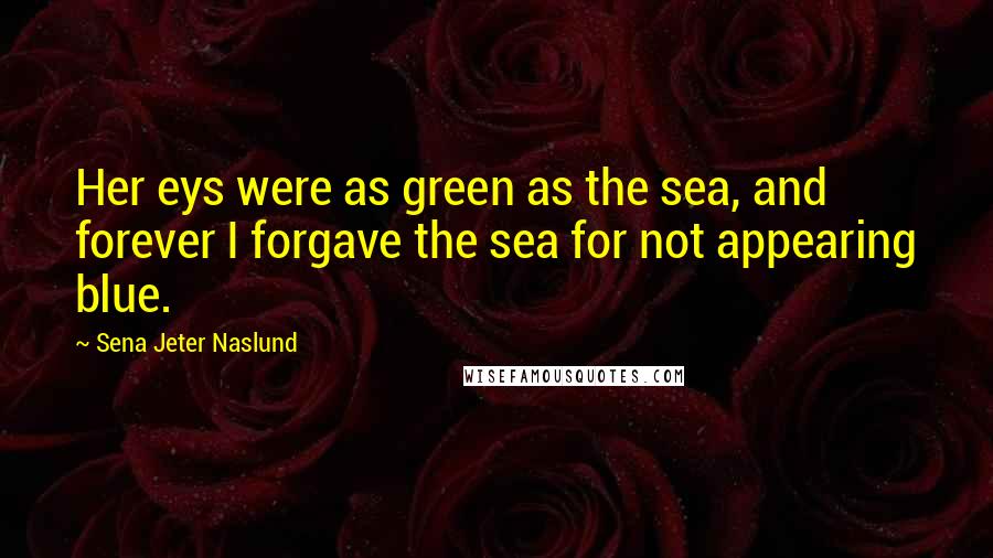 Sena Jeter Naslund Quotes: Her eys were as green as the sea, and forever I forgave the sea for not appearing blue.