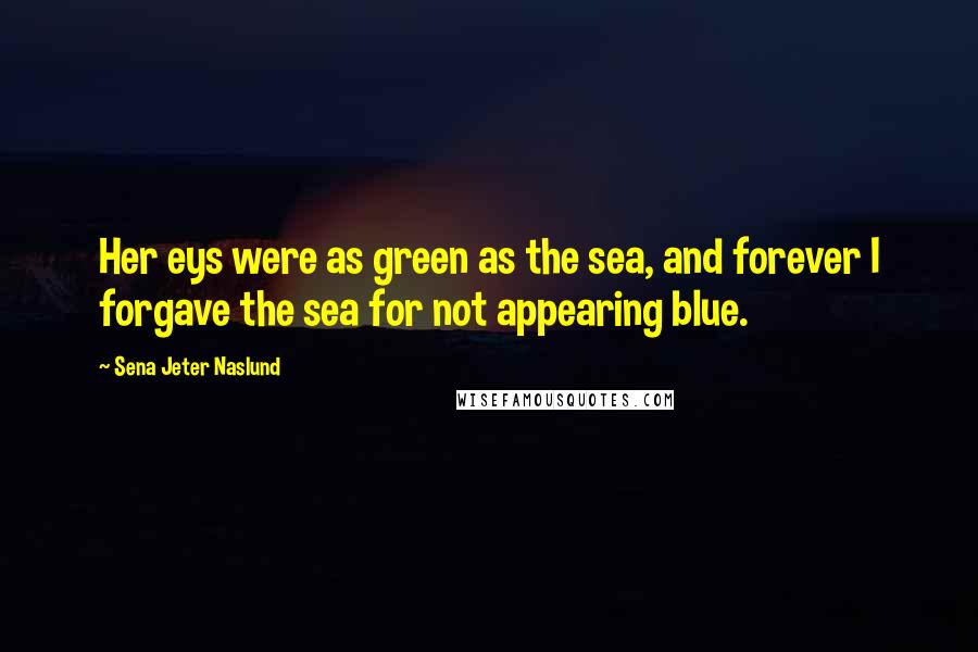 Sena Jeter Naslund Quotes: Her eys were as green as the sea, and forever I forgave the sea for not appearing blue.