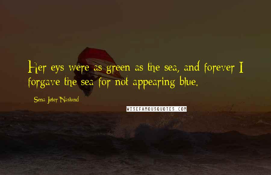 Sena Jeter Naslund Quotes: Her eys were as green as the sea, and forever I forgave the sea for not appearing blue.