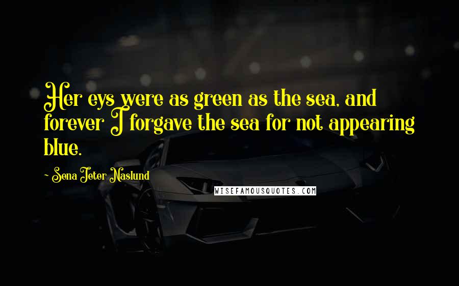 Sena Jeter Naslund Quotes: Her eys were as green as the sea, and forever I forgave the sea for not appearing blue.