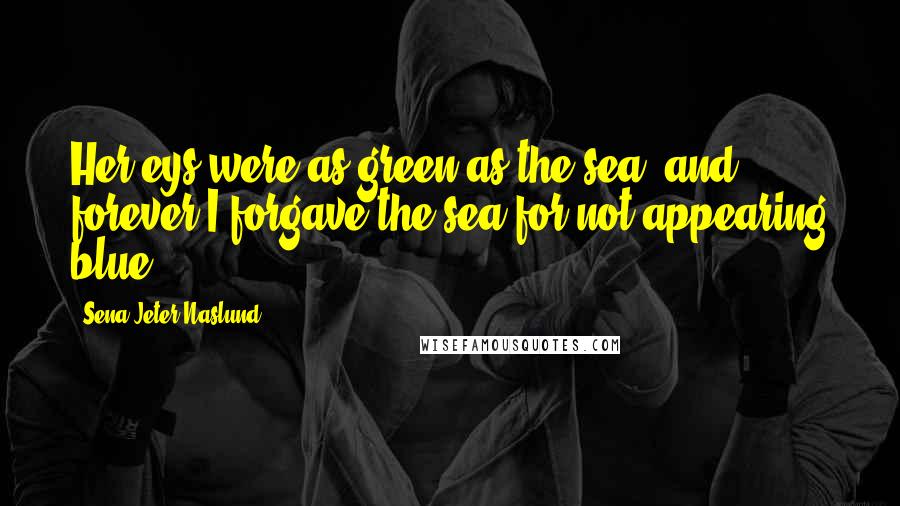 Sena Jeter Naslund Quotes: Her eys were as green as the sea, and forever I forgave the sea for not appearing blue.