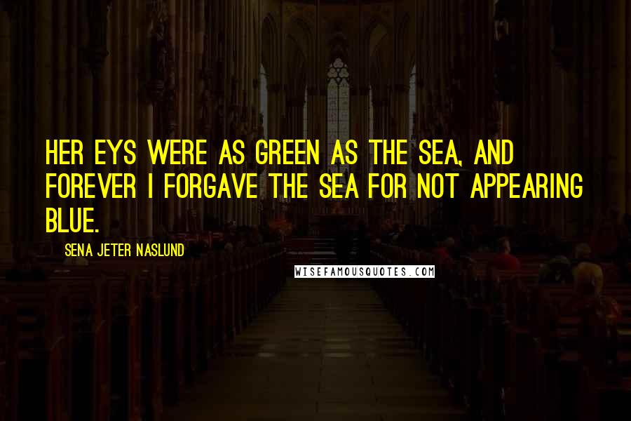 Sena Jeter Naslund Quotes: Her eys were as green as the sea, and forever I forgave the sea for not appearing blue.