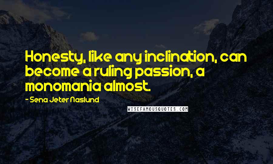 Sena Jeter Naslund Quotes: Honesty, like any inclination, can become a ruling passion, a monomania almost.