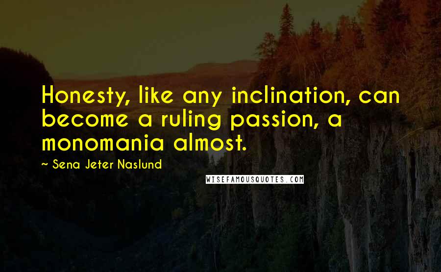 Sena Jeter Naslund Quotes: Honesty, like any inclination, can become a ruling passion, a monomania almost.