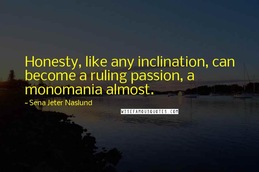 Sena Jeter Naslund Quotes: Honesty, like any inclination, can become a ruling passion, a monomania almost.