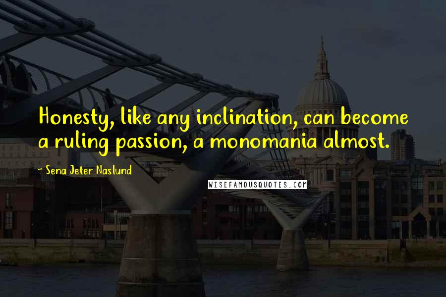 Sena Jeter Naslund Quotes: Honesty, like any inclination, can become a ruling passion, a monomania almost.