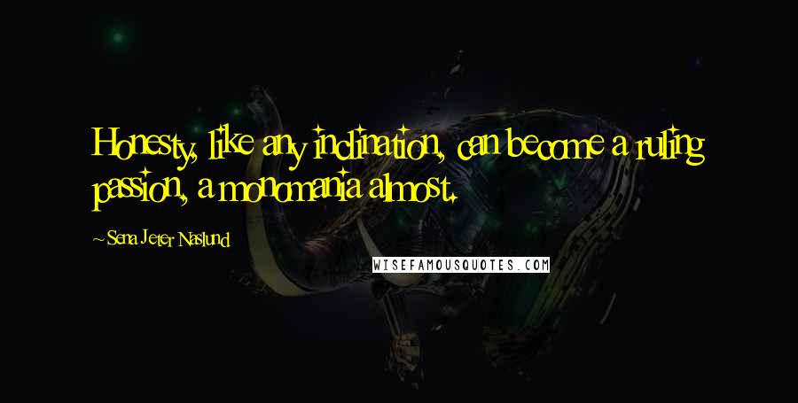 Sena Jeter Naslund Quotes: Honesty, like any inclination, can become a ruling passion, a monomania almost.