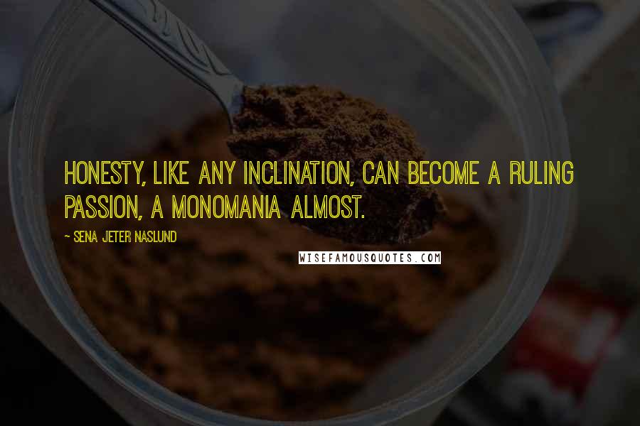 Sena Jeter Naslund Quotes: Honesty, like any inclination, can become a ruling passion, a monomania almost.