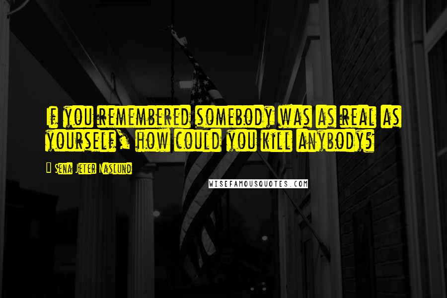 Sena Jeter Naslund Quotes: If you remembered somebody was as real as yourself, how could you kill anybody?