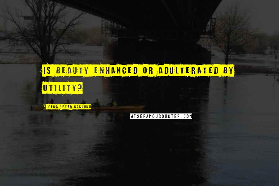 Sena Jeter Naslund Quotes: Is beauty enhanced or adulterated by utility?