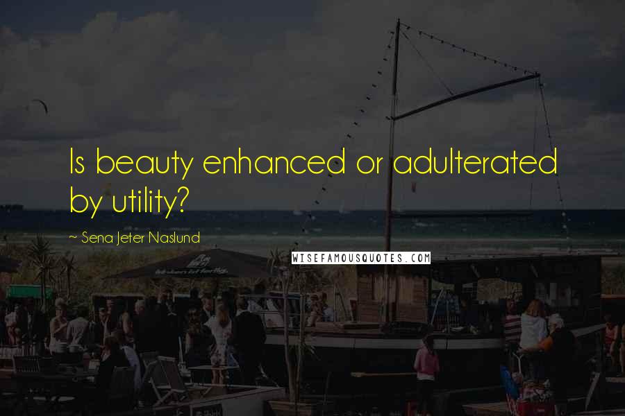 Sena Jeter Naslund Quotes: Is beauty enhanced or adulterated by utility?