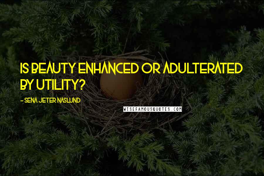 Sena Jeter Naslund Quotes: Is beauty enhanced or adulterated by utility?