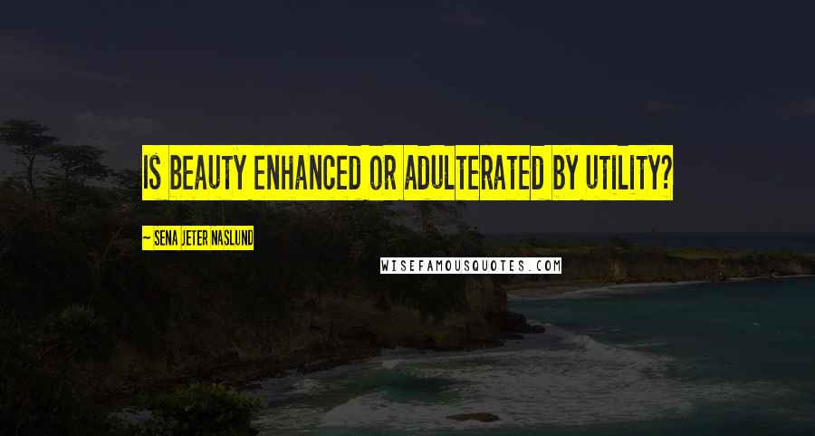 Sena Jeter Naslund Quotes: Is beauty enhanced or adulterated by utility?