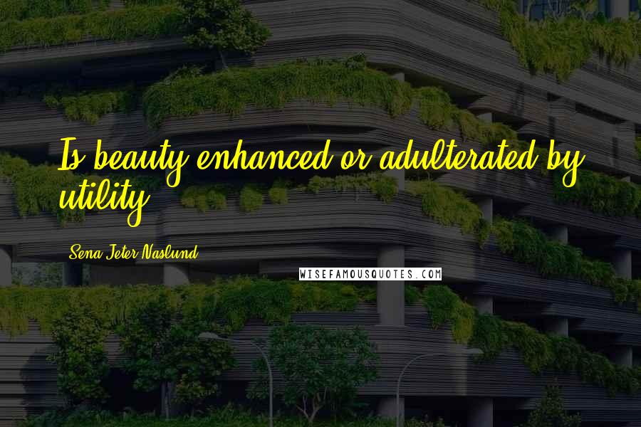 Sena Jeter Naslund Quotes: Is beauty enhanced or adulterated by utility?