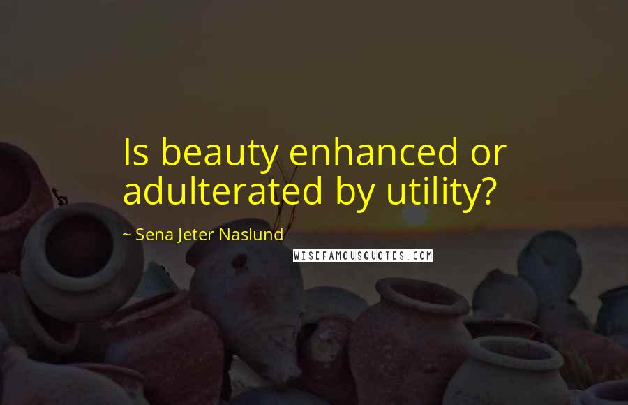 Sena Jeter Naslund Quotes: Is beauty enhanced or adulterated by utility?