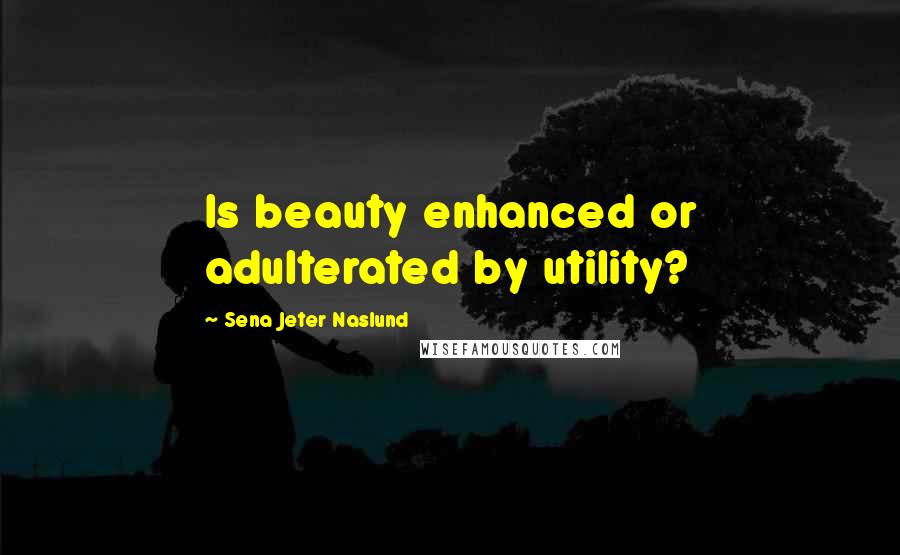 Sena Jeter Naslund Quotes: Is beauty enhanced or adulterated by utility?