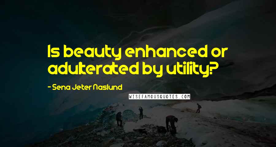 Sena Jeter Naslund Quotes: Is beauty enhanced or adulterated by utility?